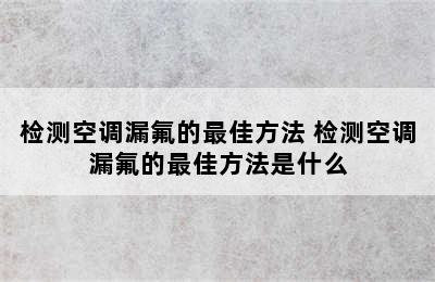 检测空调漏氟的最佳方法 检测空调漏氟的最佳方法是什么